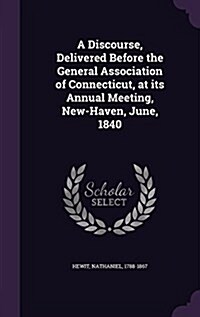 A Discourse, Delivered Before the General Association of Connecticut, at Its Annual Meeting, New-Haven, June, 1840 (Hardcover)