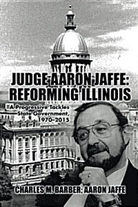 Judge Aaron Jaffe: Reforming Illinois: A Progressive Tackles State Government,1970-2015 (Paperback)