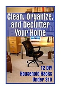 Clean, Organize, and Declutter Your Home: 12 DIY Household Hacks Under $10: (DIY Projects for Your Home) (Paperback)