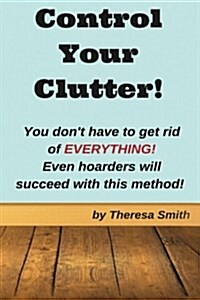 Control Your Clutter!: You Dont Have to Get Rid of Everything! Even Hoarders Wil (Paperback)