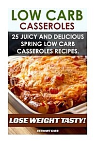 Low Carb Casseroles: 25 Juicy and Delicious Spring Low Carb Casseroles Recipes Lose Weight Tasty: (Low Carb Diet for Dummies, Low Carb Snac (Paperback)