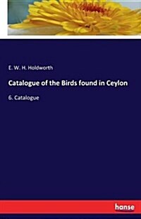 Catalogue of the Birds found in Ceylon: 6. Catalogue (Paperback)