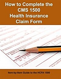 How to Complete the CMS 1500 Health Insurance Claim Form: Item-By-Item Guide to the Hcfa 1500 (Paperback)