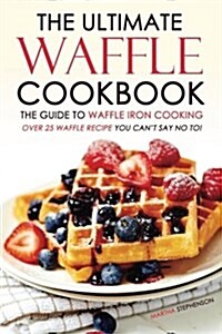 The Ultimate Waffle Cookbook - The Guide to Waffle Iron Cooking: Over 25 Waffle Recipe You Cant Say No To! (Paperback)