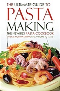 The Ultimate Guide to Pasta Making - The Newbies Pasta Cookbook: Over 25 Mouthwatering Pasta Recipes to Make! (Paperback)