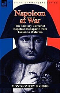 Napoleon at War: The Military Career of Napoleon Bonaparte from Toulon to Waterloo (Paperback)