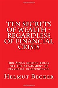 Ten Secrets of Wealth - Regardless of Financial Crisis: Ibn Sinas Golden Rules for the Attainment of Financial Independence (Paperback)