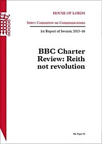 BBC Charter Review: Reith Not Revolution 1st Report of Session 2015-16: House of Lords Paper 96 Session 2015-16 (Paperback)