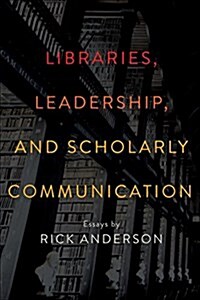 Libraries, Leadership, and Scholarly Communication: Essays by Rick Anderson (Paperback)