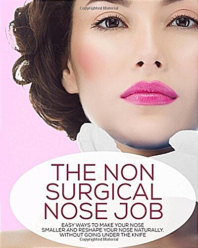 The Non-Surgical Nose Job: Easy Ways To Make Your Nose Smaller And Reshape Your Nose Naturally, Without Going Under The Knife (Paperback)