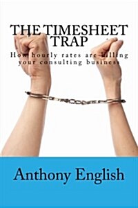 The Timesheet Trap: How hourly rates are killing your consulting business (Paperback)