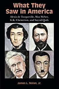 What They Saw in America : Alexis de Tocqueville, Max Weber, G. K. Chesterton, and Sayyid Qutb (Paperback)