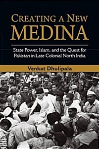 Creating a New Medina : State Power, Islam, and the Quest for Pakistan in Late Colonial North India (Paperback)