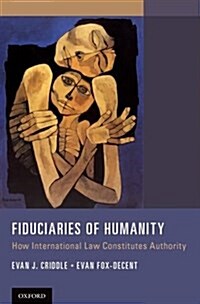 Fiduciaries of Humanity: How International Law Constitutes Authority (Hardcover)