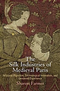 The Silk Industries of Medieval Paris: Artisanal Migration, Technological Innovation, and Gendered Experience (Hardcover)