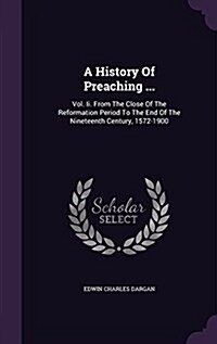 A History of Preaching ...: Vol. II. from the Close of the Reformation Period to the End of the Nineteenth Century, 1572-1900 (Hardcover)