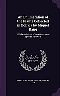 An Enumeration of the Plants Collected in Bolivia by Miguel Bang: With Descriptions of New Genera and Species, Volume 6 (Hardcover)