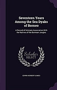 Seventeen Years Among the Sea Dyaks of Borneo: A Record of Intimate Association with the Natives of the Bornean Jungles (Hardcover)