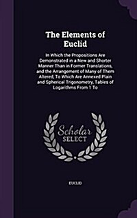 The Elements of Euclid: In Which the Propositions Are Demonstrated in a New and Shorter Manner Than in Former Translations, and the Arrangemen (Hardcover)
