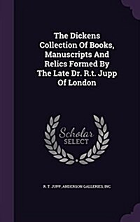 The Dickens Collection of Books, Manuscripts and Relics Formed by the Late Dr. R.T. Jupp of London (Hardcover)