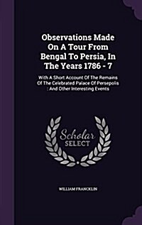 Observations Made on a Tour from Bengal to Persia, in the Years 1786 - 7: With a Short Account of the Remains of the Celebrated Palace of Persepolis: (Hardcover)