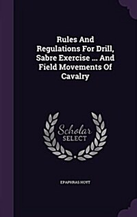 Rules and Regulations for Drill, Sabre Exercise ... and Field Movements of Cavalry (Hardcover)