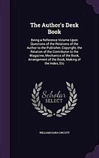 The Authors Desk Book: Being a Reference Volume Upon Questions of the Relations of the Author to the Publisher, Copyright, the Relation of th (Hardcover)