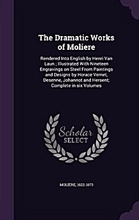 The Dramatic Works of Moliere: Rendered Into English by Henri Van Laun; Illustrated with Nineteen Engravings on Steel from Paintings and Designs by H (Hardcover)