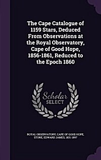 The Cape Catalogue of 1159 Stars, Deduced from Observations at the Royal Observatory, Cape of Good Hope, 1856-1861, Reduced to the Epoch 1860 (Hardcover)