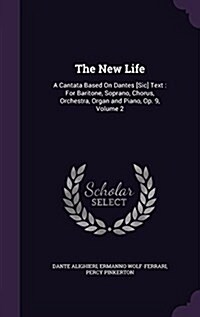 The New Life: A Cantata Based on Dantes [Sic] Text: For Baritone, Soprano, Chorus, Orchestra, Organ and Piano, Op. 9, Volume 2 (Hardcover)