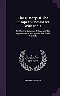 The History of the European Commerce with India: To Which Is Subjoined a Review of the Arguments for and Against the Trade with India (Hardcover)