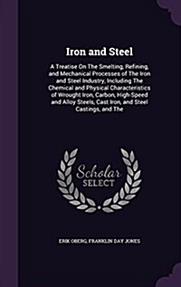 Iron and Steel: A Treatise on the Smelting, Refining, and Mechanical Processes of the Iron and Steel Industry, Including the Chemical (Hardcover)