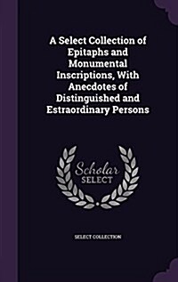 A Select Collection of Epitaphs and Monumental Inscriptions, with Anecdotes of Distinguished and Estraordinary Persons (Hardcover)