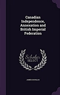 Canadian Independence, Annexation and British Imperial Federation (Hardcover)