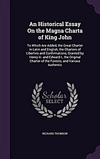 An Historical Essay on the Magna Charta of King John: To Which Are Added, the Great Charter in Latin and English, the Charters of Liberties and Confir (Hardcover)