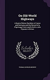 On Old-World Highways: A Book of Motor Rambles in France and Germany and the Record of a Pilgrimage from Lands End to John OGroats in Brita (Hardcover)