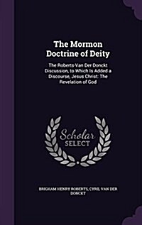The Mormon Doctrine of Deity: The Roberts-Van Der Donckt Discussion, to Which Is Added a Discourse, Jesus Christ: The Revelation of God (Hardcover)