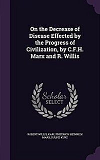 On the Decrease of Disease Effected by the Progress of Civilization, by C.F.H. Marx and R. Willis (Hardcover)