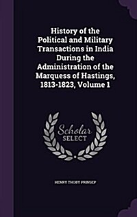 History of the Political and Military Transactions in India During the Administration of the Marquess of Hastings, 1813-1823, Volume 1 (Hardcover)