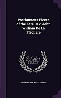 Posthumous Pieces of the Late REV. John William de La Flechere (Hardcover)