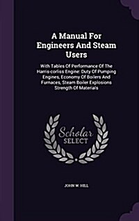 A Manual for Engineers and Steam Users: With Tables of Performance of the Harris-Corliss Engine: Duty of Pumping Engines, Economy of Boilers and Furna (Hardcover)