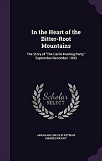 In the Heart of the Bitter-Root Mountains: The Story of the Carlin Hunting Party, September-December, 1893 (Hardcover)