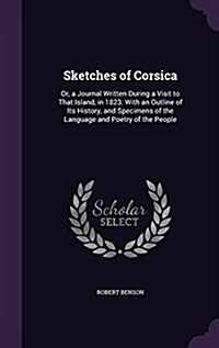 Sketches of Corsica: Or, a Journal Written During a Visit to That Island, in 1823. with an Outline of Its History, and Specimens of the Lan (Hardcover)