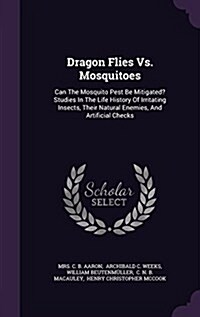 Dragon Flies vs. Mosquitoes: Can the Mosquito Pest Be Mitigated? Studies in the Life History of Irritating Insects, Their Natural Enemies, and Arti (Hardcover)