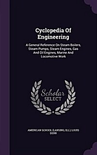 Cyclopedia of Engineering: A General Reference on Steam Boilers, Steam Pumps, Steam Engines, Gas and Oil Engines, Marine and Locomotive Work (Hardcover)