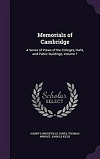 Memorials of Cambridge: A Series of Views of the Colleges, Halls, and Public Buildings, Volume 1 (Hardcover)