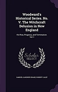 Woodwards Historical Series. No. V. the Witchcraft Delusion in New England: Its Rise, Progress, and Termination. Vol. I (Hardcover)