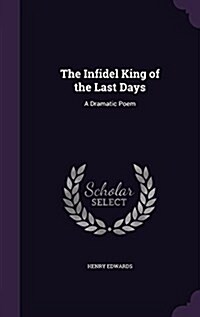 The Infidel King of the Last Days: A Dramatic Poem (Hardcover)