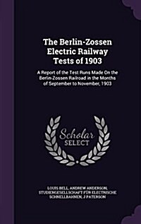 The Berlin-Zossen Electric Railway Tests of 1903: A Report of the Test Runs Made on the Berlin-Zossen Railroad in the Months of September to November, (Hardcover)