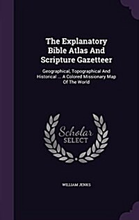 The Explanatory Bible Atlas and Scripture Gazetteer: Geographical, Topographical and Historical ... a Colored Missionary Map of the World (Hardcover)